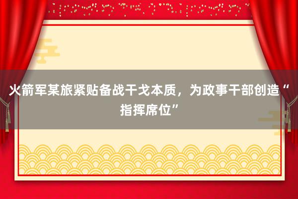 火箭军某旅紧贴备战干戈本质，为政事干部创造“指挥席位”