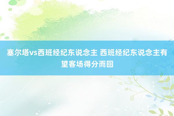 塞尔塔vs西班经纪东说念主 西班经纪东说念主有望客场得分而回