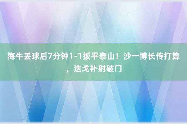 海牛丢球后7分钟1-1扳平泰山！沙一博长传打算，迭戈补射破门