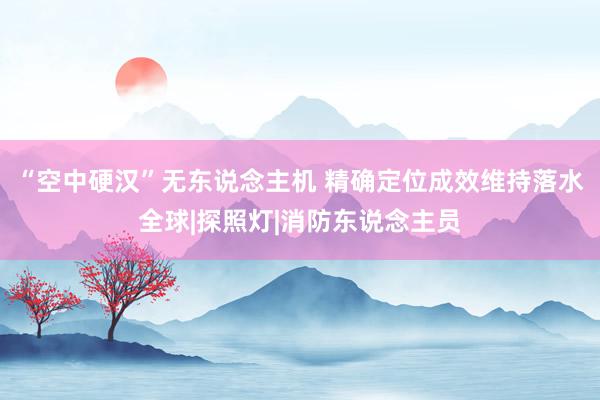 “空中硬汉”无东说念主机 精确定位成效维持落水全球|探照灯|消防东说念主员